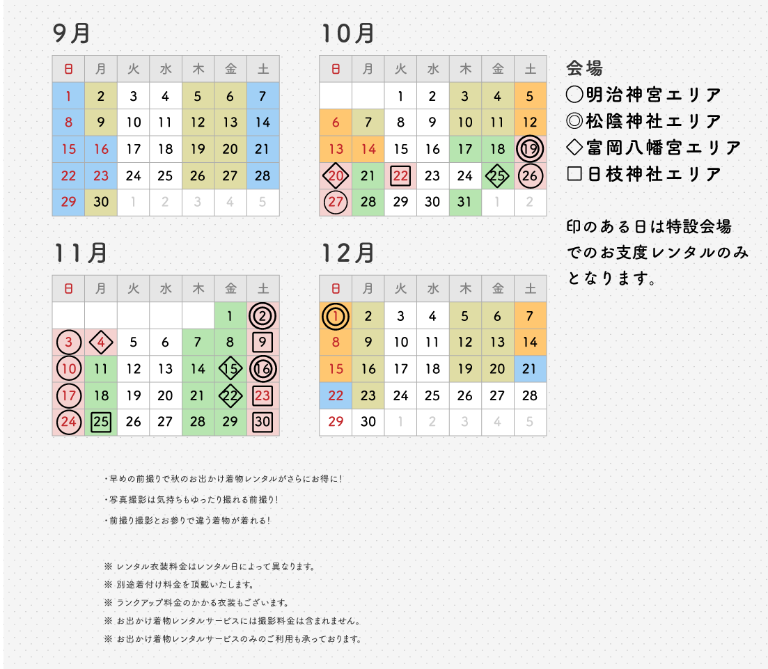印のある日は特設会場でのお支度レンタルのみとなります。 早めの前撮りで秋のお出かけ着物レンタルがさらにお得に!写真撮影は気持ちゆったり撮れる前撮り!前撮り撮影とお参りで違う着物が着れる! レンタル衣装料金はレンタル日によって異なります。別途着付け料金を頂戴いたします。ランクアップ料金のかかる衣装もございます。お出かけ着物レンタルサービスには撮影料金は含まれません。お出かけ着物レンタルサービスのみのご利用も承っております。