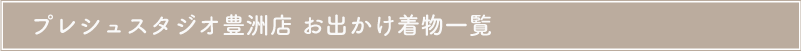 プレシュスタジオ豊洲店 お出かけ着物一覧